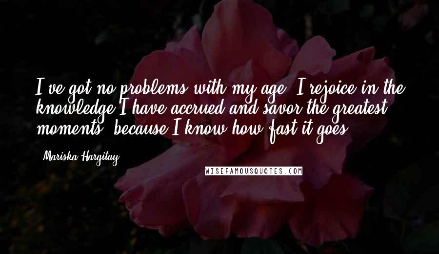 Mariska Hargitay Quotes: I've got no problems with my age. I rejoice in the knowledge I have accrued and savor the greatest moments, because I know how fast it goes.