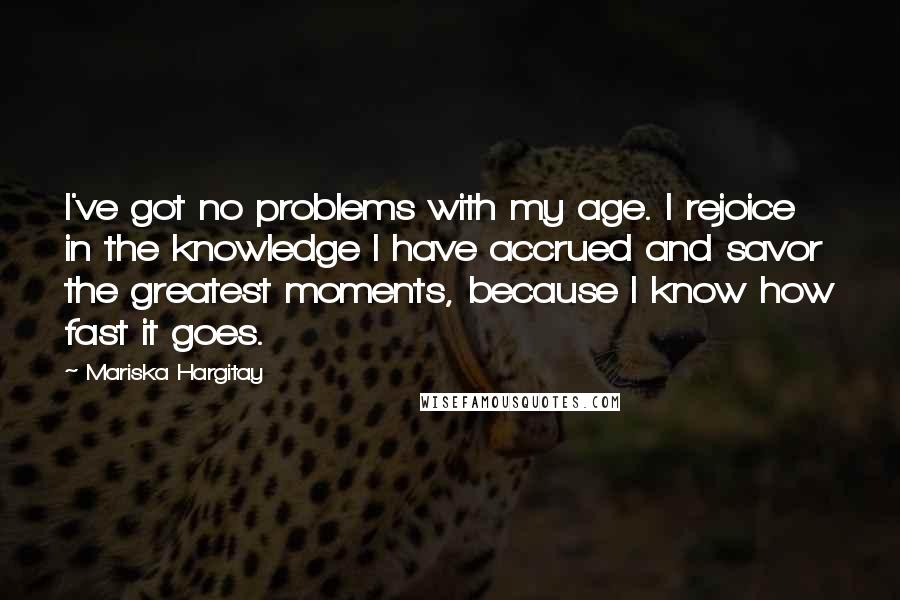 Mariska Hargitay Quotes: I've got no problems with my age. I rejoice in the knowledge I have accrued and savor the greatest moments, because I know how fast it goes.
