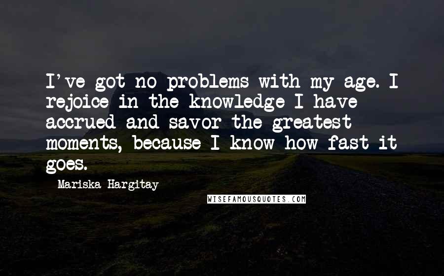 Mariska Hargitay Quotes: I've got no problems with my age. I rejoice in the knowledge I have accrued and savor the greatest moments, because I know how fast it goes.