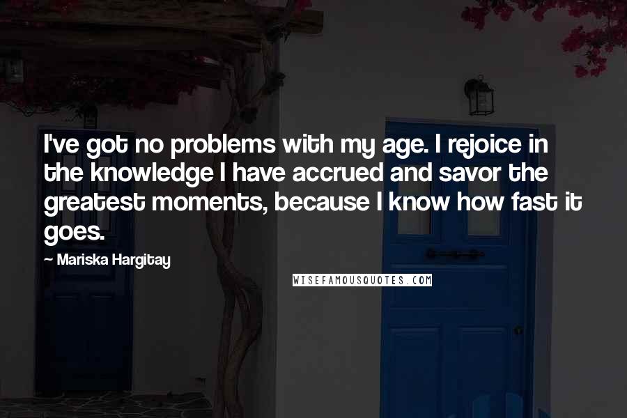 Mariska Hargitay Quotes: I've got no problems with my age. I rejoice in the knowledge I have accrued and savor the greatest moments, because I know how fast it goes.