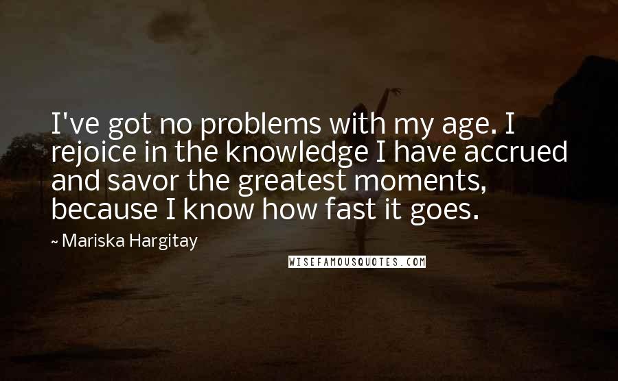 Mariska Hargitay Quotes: I've got no problems with my age. I rejoice in the knowledge I have accrued and savor the greatest moments, because I know how fast it goes.