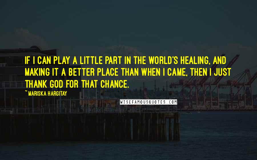 Mariska Hargitay Quotes: If I can play a little part in the world's healing, and making it a better place than when I came, then I just thank God for that chance.