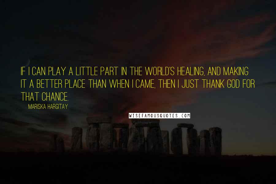 Mariska Hargitay Quotes: If I can play a little part in the world's healing, and making it a better place than when I came, then I just thank God for that chance.