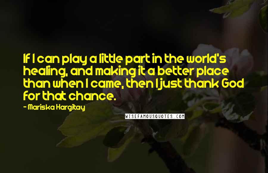 Mariska Hargitay Quotes: If I can play a little part in the world's healing, and making it a better place than when I came, then I just thank God for that chance.