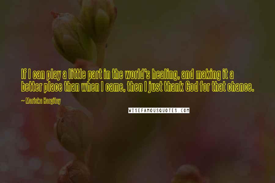 Mariska Hargitay Quotes: If I can play a little part in the world's healing, and making it a better place than when I came, then I just thank God for that chance.