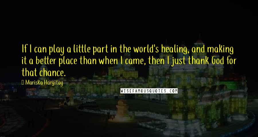 Mariska Hargitay Quotes: If I can play a little part in the world's healing, and making it a better place than when I came, then I just thank God for that chance.