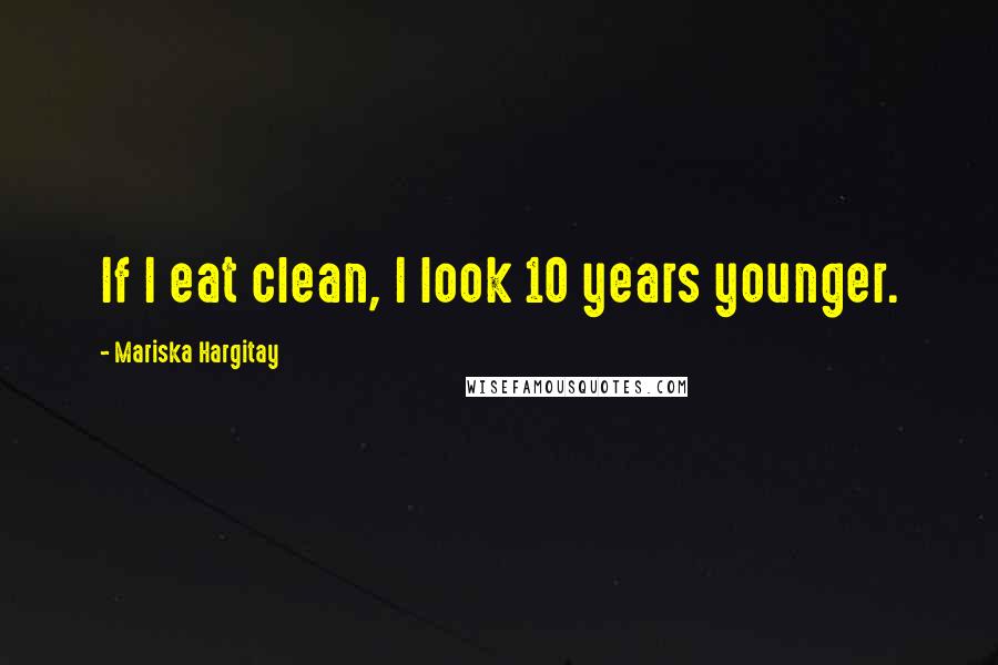 Mariska Hargitay Quotes: If I eat clean, I look 10 years younger.