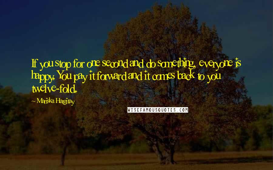 Mariska Hargitay Quotes: If you stop for one second and do something, everyone is happy. You pay it forward and it comes back to you twelve-fold.