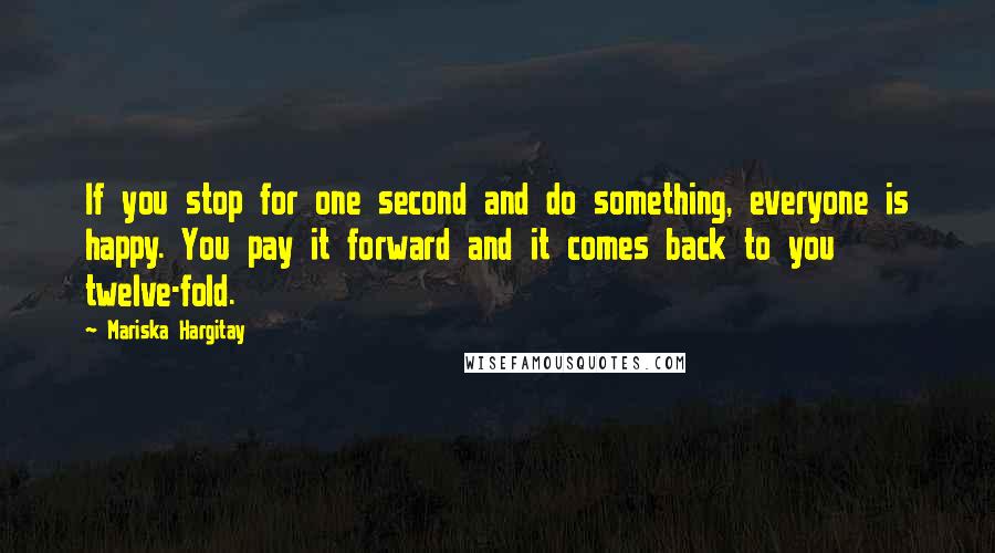 Mariska Hargitay Quotes: If you stop for one second and do something, everyone is happy. You pay it forward and it comes back to you twelve-fold.