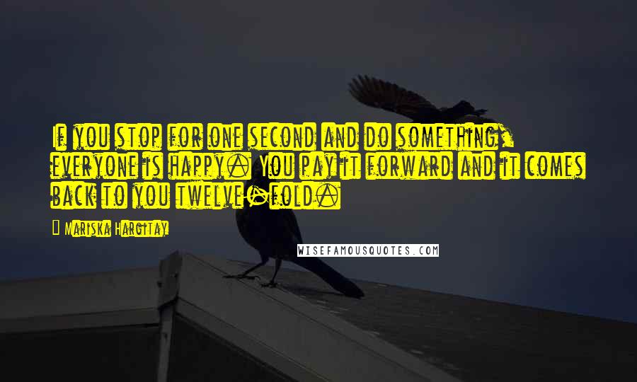 Mariska Hargitay Quotes: If you stop for one second and do something, everyone is happy. You pay it forward and it comes back to you twelve-fold.