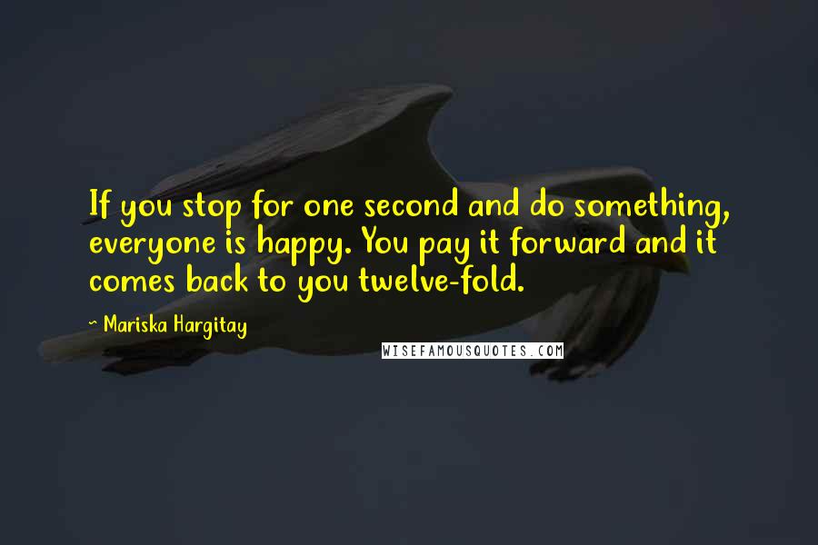 Mariska Hargitay Quotes: If you stop for one second and do something, everyone is happy. You pay it forward and it comes back to you twelve-fold.