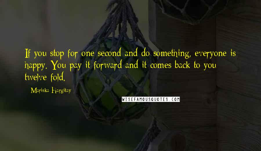 Mariska Hargitay Quotes: If you stop for one second and do something, everyone is happy. You pay it forward and it comes back to you twelve-fold.