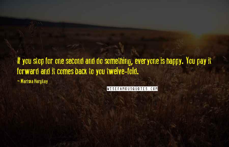 Mariska Hargitay Quotes: If you stop for one second and do something, everyone is happy. You pay it forward and it comes back to you twelve-fold.