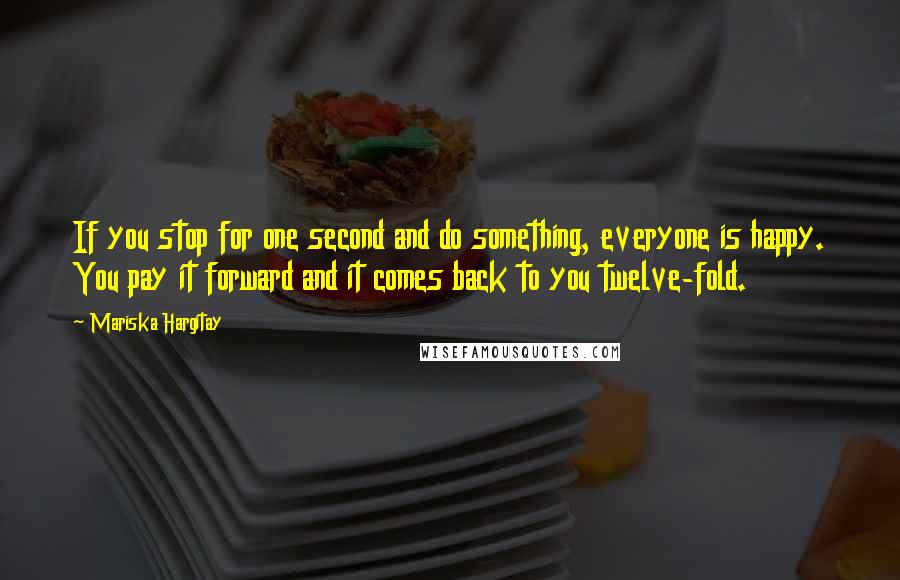 Mariska Hargitay Quotes: If you stop for one second and do something, everyone is happy. You pay it forward and it comes back to you twelve-fold.