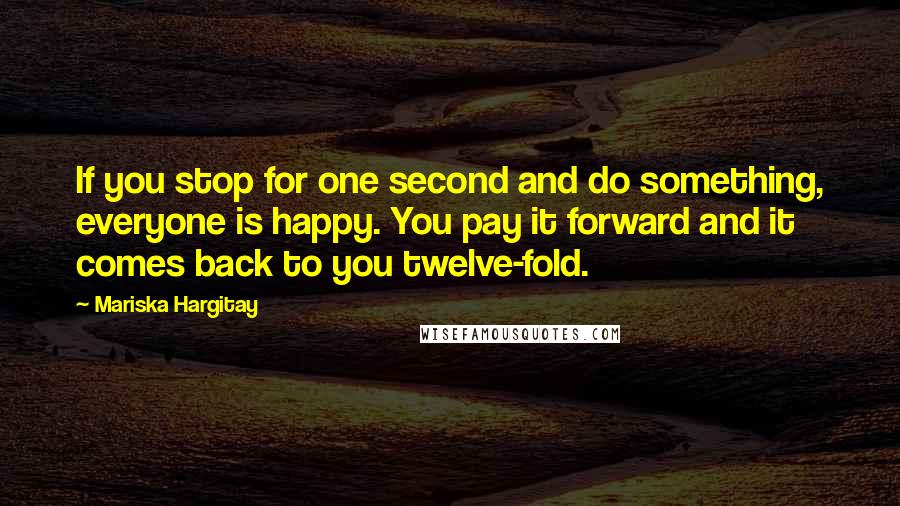 Mariska Hargitay Quotes: If you stop for one second and do something, everyone is happy. You pay it forward and it comes back to you twelve-fold.