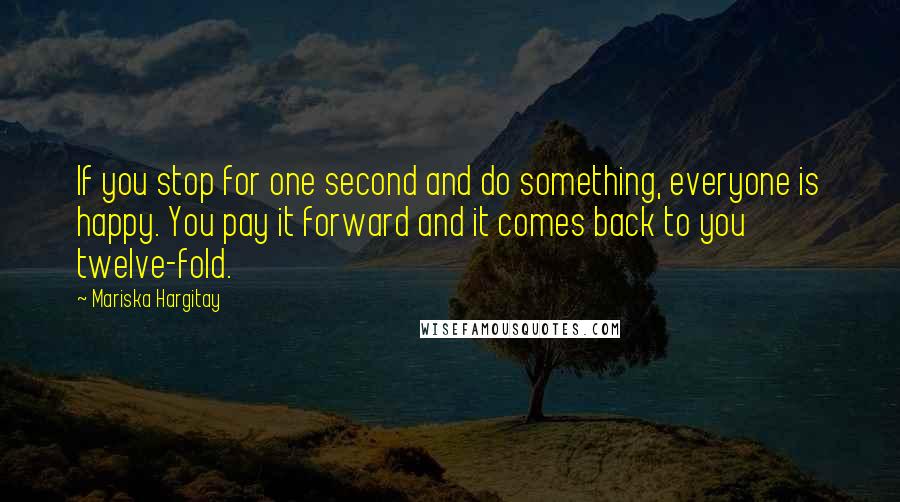 Mariska Hargitay Quotes: If you stop for one second and do something, everyone is happy. You pay it forward and it comes back to you twelve-fold.