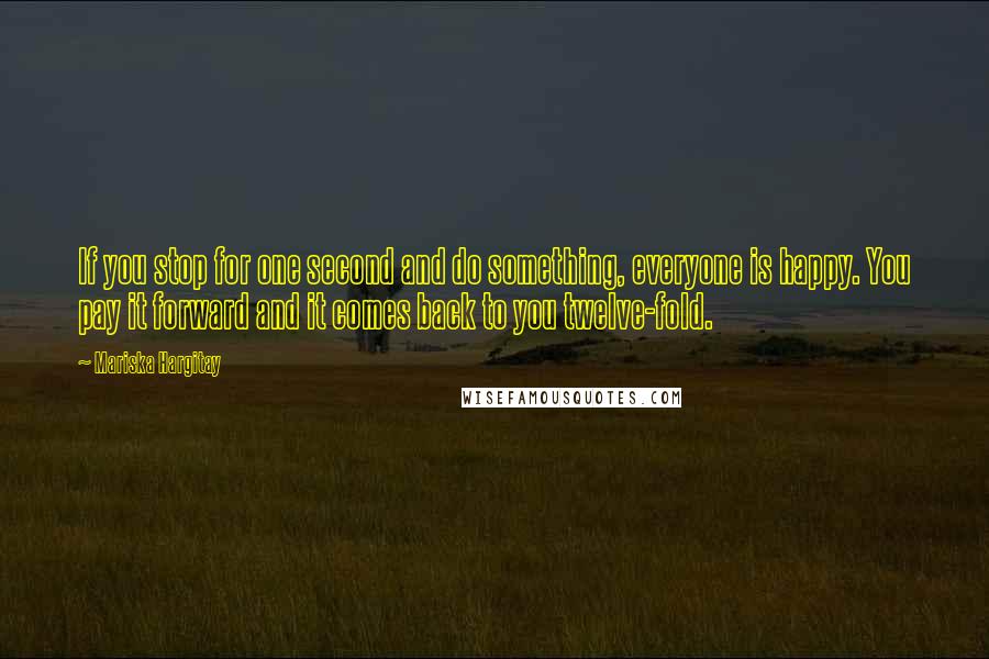 Mariska Hargitay Quotes: If you stop for one second and do something, everyone is happy. You pay it forward and it comes back to you twelve-fold.