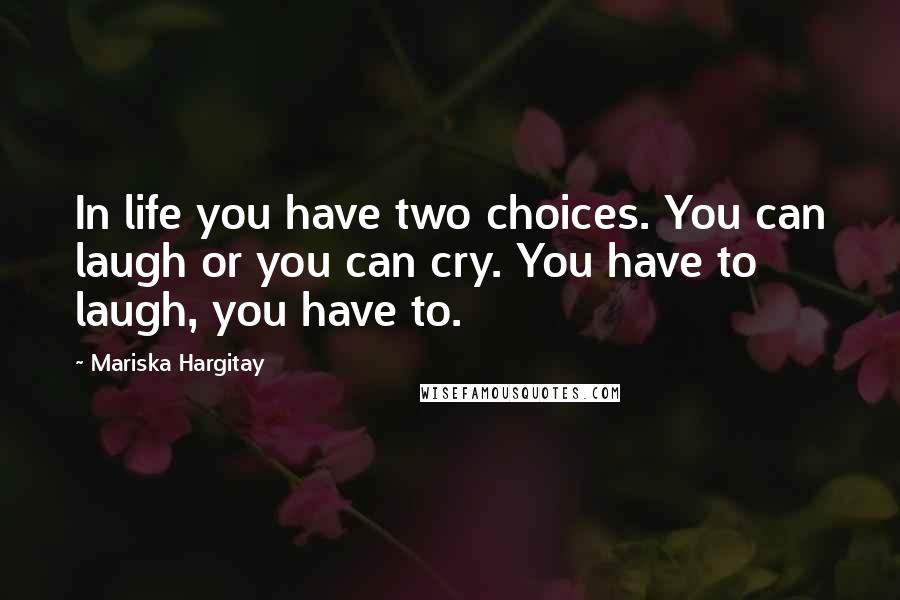 Mariska Hargitay Quotes: In life you have two choices. You can laugh or you can cry. You have to laugh, you have to.