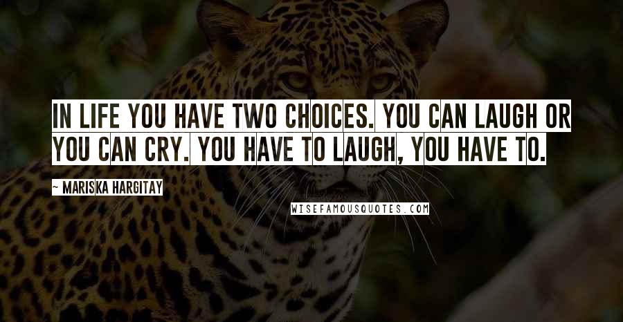 Mariska Hargitay Quotes: In life you have two choices. You can laugh or you can cry. You have to laugh, you have to.