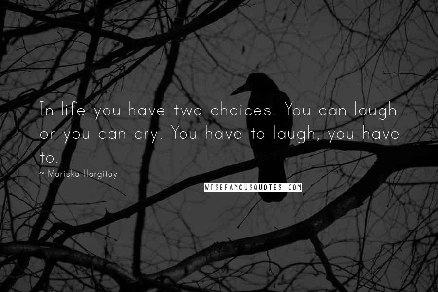 Mariska Hargitay Quotes: In life you have two choices. You can laugh or you can cry. You have to laugh, you have to.