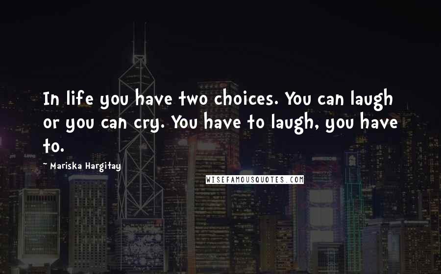 Mariska Hargitay Quotes: In life you have two choices. You can laugh or you can cry. You have to laugh, you have to.