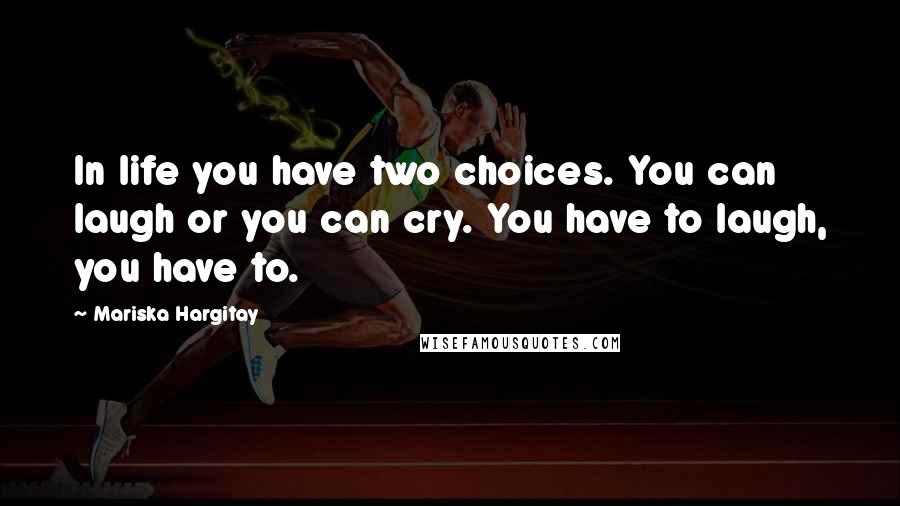Mariska Hargitay Quotes: In life you have two choices. You can laugh or you can cry. You have to laugh, you have to.