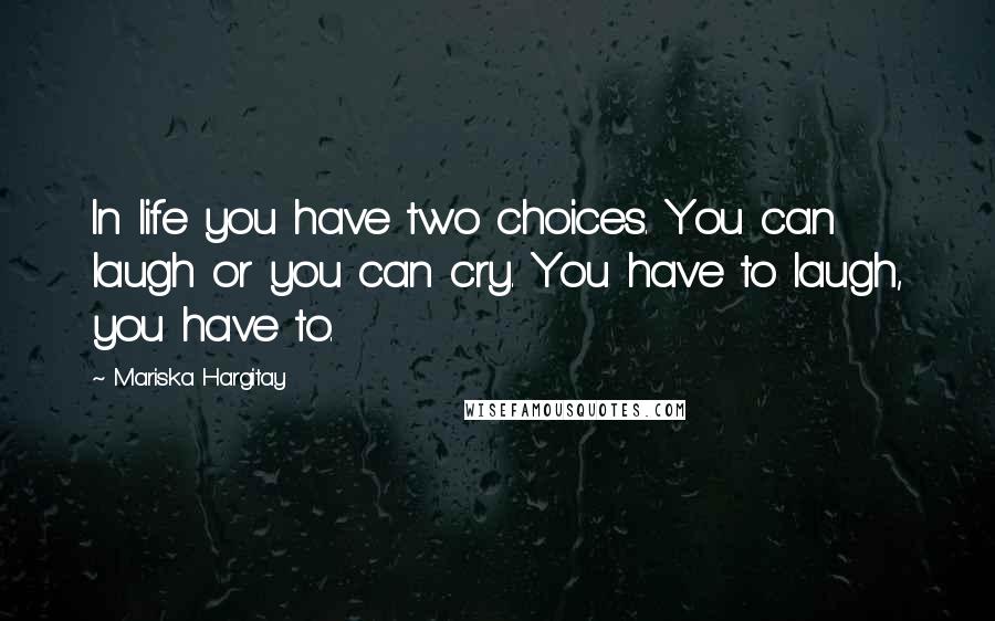 Mariska Hargitay Quotes: In life you have two choices. You can laugh or you can cry. You have to laugh, you have to.
