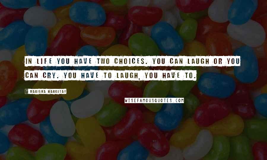 Mariska Hargitay Quotes: In life you have two choices. You can laugh or you can cry. You have to laugh, you have to.