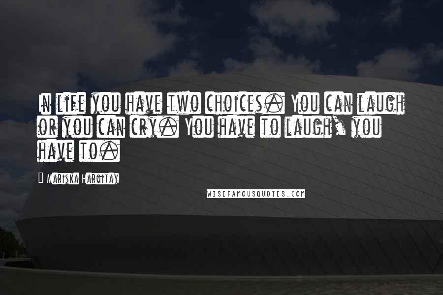 Mariska Hargitay Quotes: In life you have two choices. You can laugh or you can cry. You have to laugh, you have to.