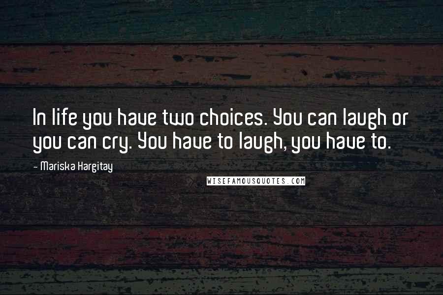 Mariska Hargitay Quotes: In life you have two choices. You can laugh or you can cry. You have to laugh, you have to.