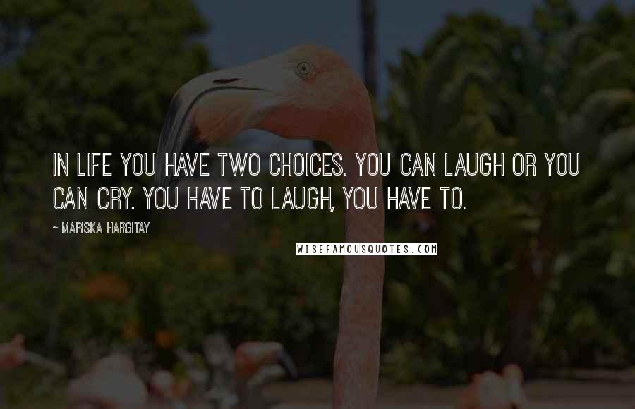 Mariska Hargitay Quotes: In life you have two choices. You can laugh or you can cry. You have to laugh, you have to.