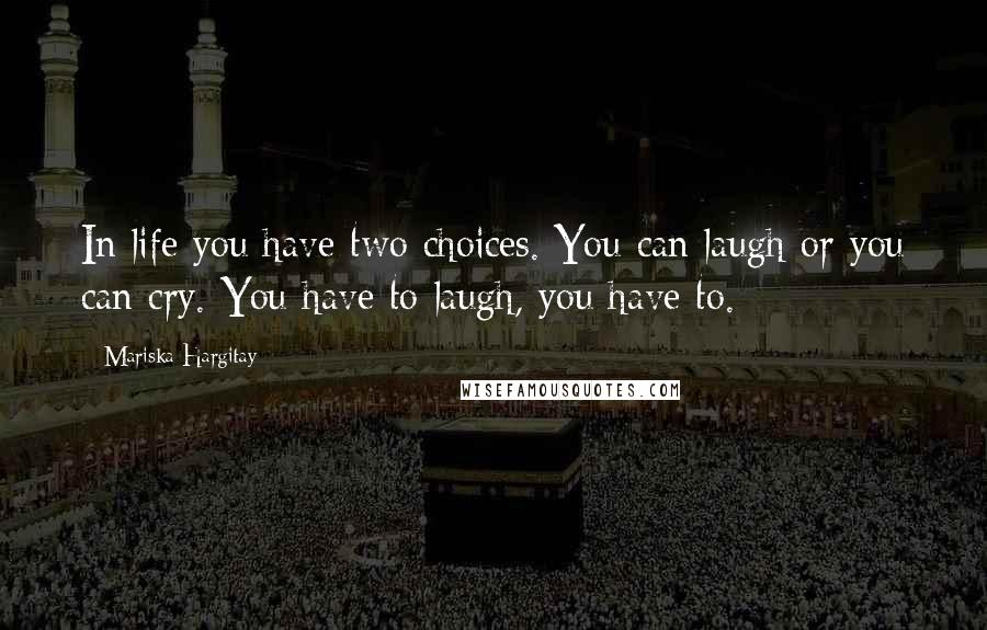 Mariska Hargitay Quotes: In life you have two choices. You can laugh or you can cry. You have to laugh, you have to.