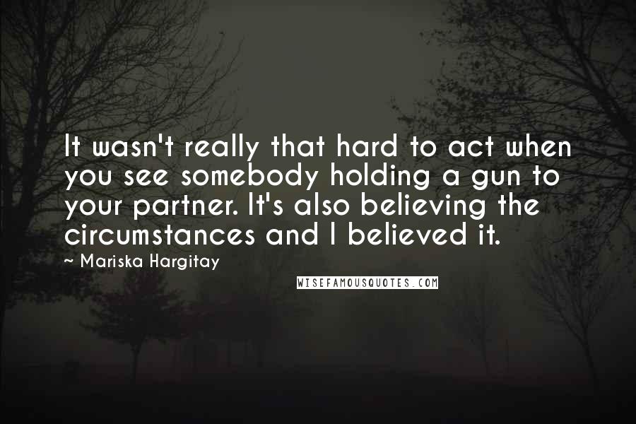 Mariska Hargitay Quotes: It wasn't really that hard to act when you see somebody holding a gun to your partner. It's also believing the circumstances and I believed it.