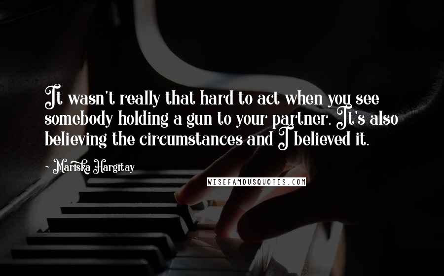 Mariska Hargitay Quotes: It wasn't really that hard to act when you see somebody holding a gun to your partner. It's also believing the circumstances and I believed it.