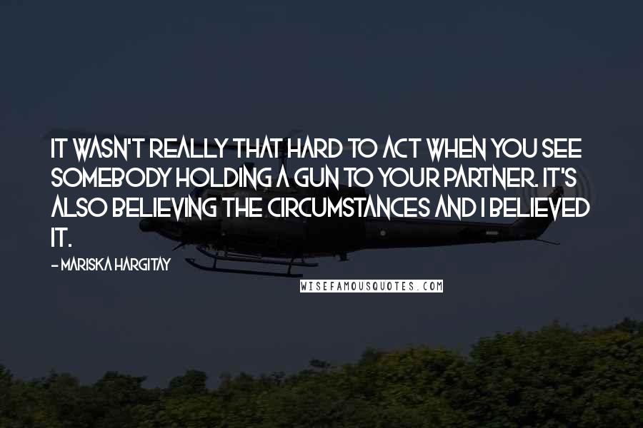 Mariska Hargitay Quotes: It wasn't really that hard to act when you see somebody holding a gun to your partner. It's also believing the circumstances and I believed it.