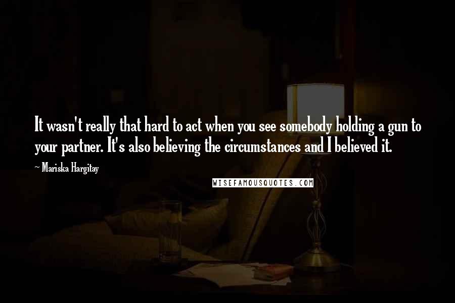 Mariska Hargitay Quotes: It wasn't really that hard to act when you see somebody holding a gun to your partner. It's also believing the circumstances and I believed it.