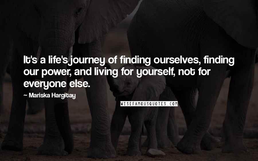 Mariska Hargitay Quotes: It's a life's journey of finding ourselves, finding our power, and living for yourself, not for everyone else.