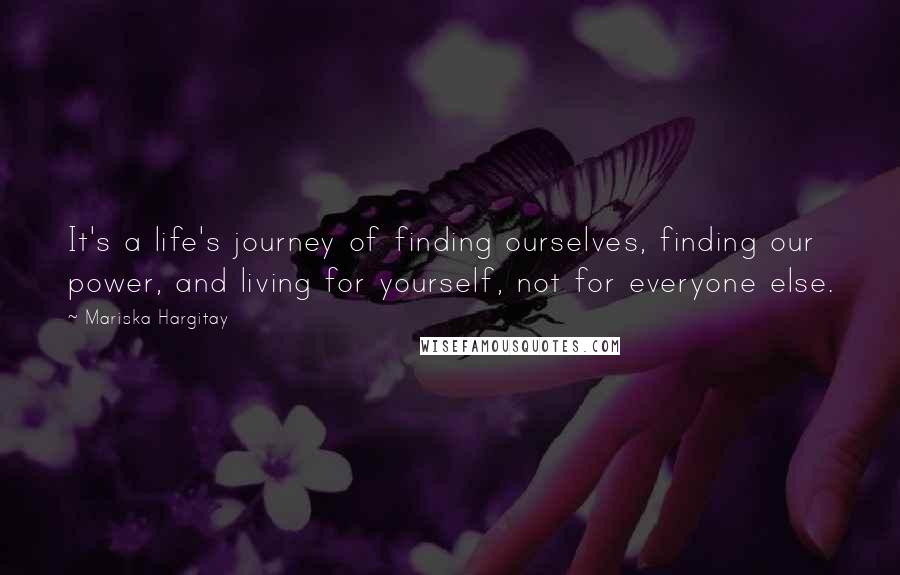 Mariska Hargitay Quotes: It's a life's journey of finding ourselves, finding our power, and living for yourself, not for everyone else.