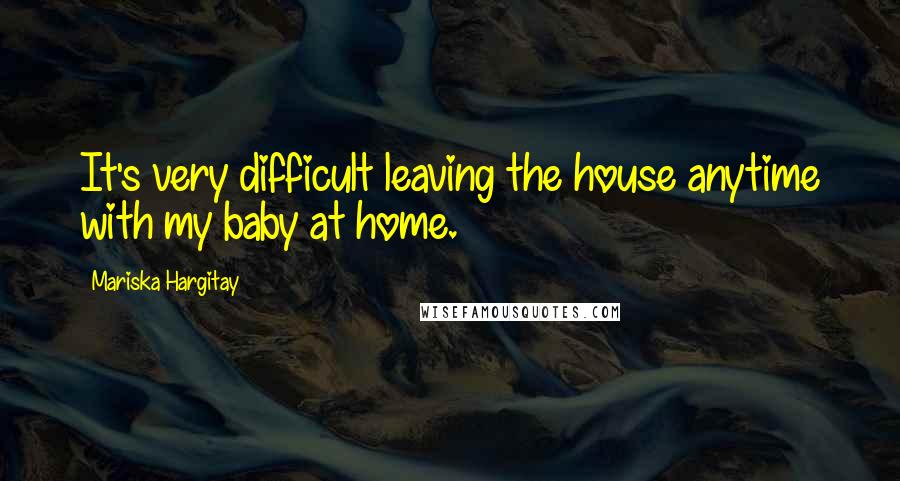 Mariska Hargitay Quotes: It's very difficult leaving the house anytime with my baby at home.