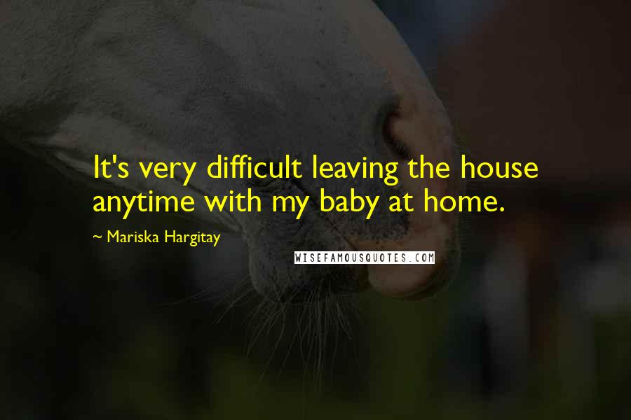 Mariska Hargitay Quotes: It's very difficult leaving the house anytime with my baby at home.