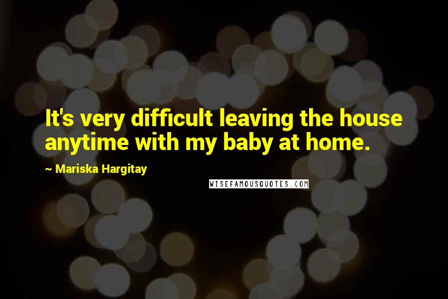 Mariska Hargitay Quotes: It's very difficult leaving the house anytime with my baby at home.