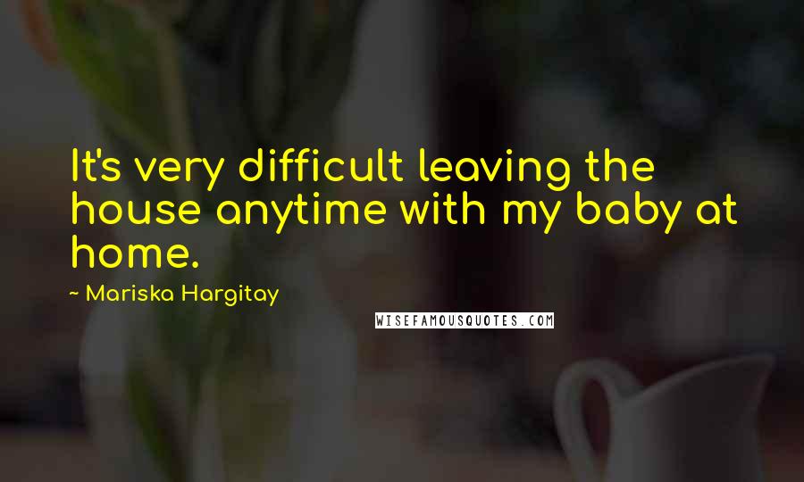 Mariska Hargitay Quotes: It's very difficult leaving the house anytime with my baby at home.