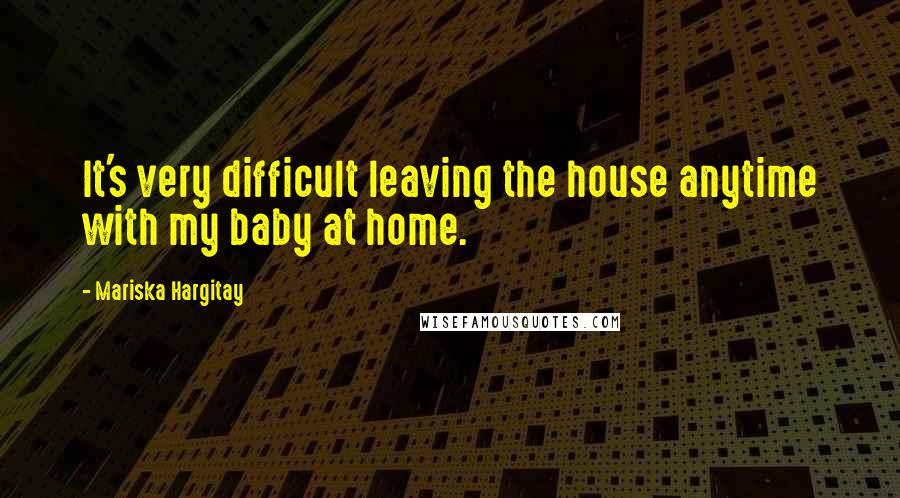 Mariska Hargitay Quotes: It's very difficult leaving the house anytime with my baby at home.