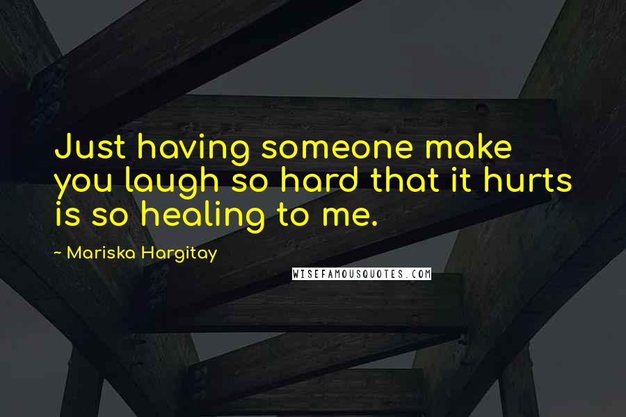 Mariska Hargitay Quotes: Just having someone make you laugh so hard that it hurts is so healing to me.