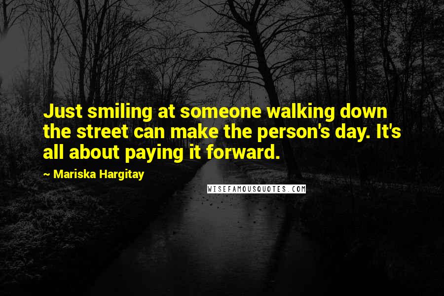 Mariska Hargitay Quotes: Just smiling at someone walking down the street can make the person's day. It's all about paying it forward.