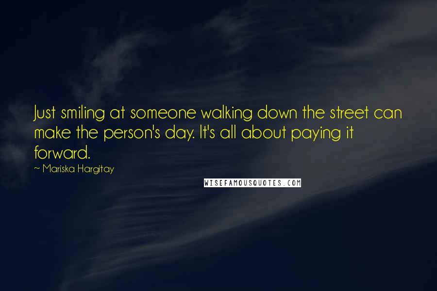 Mariska Hargitay Quotes: Just smiling at someone walking down the street can make the person's day. It's all about paying it forward.