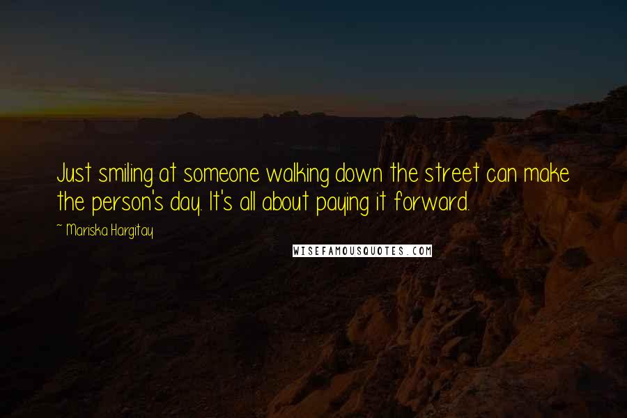 Mariska Hargitay Quotes: Just smiling at someone walking down the street can make the person's day. It's all about paying it forward.