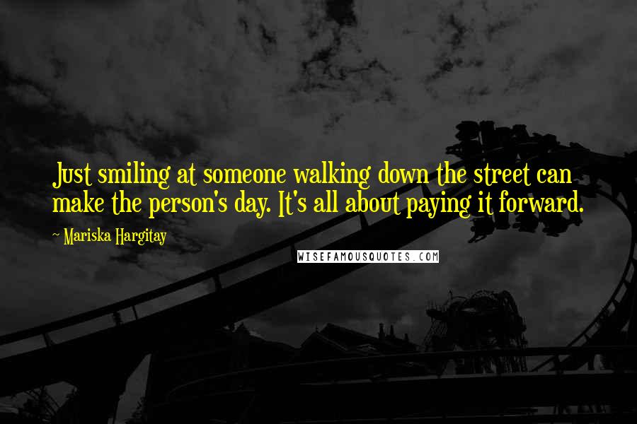 Mariska Hargitay Quotes: Just smiling at someone walking down the street can make the person's day. It's all about paying it forward.