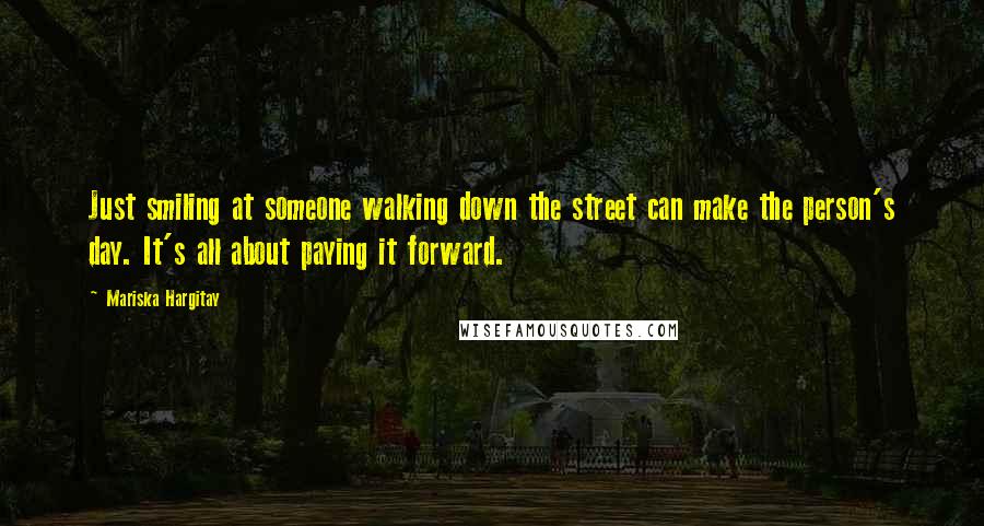 Mariska Hargitay Quotes: Just smiling at someone walking down the street can make the person's day. It's all about paying it forward.