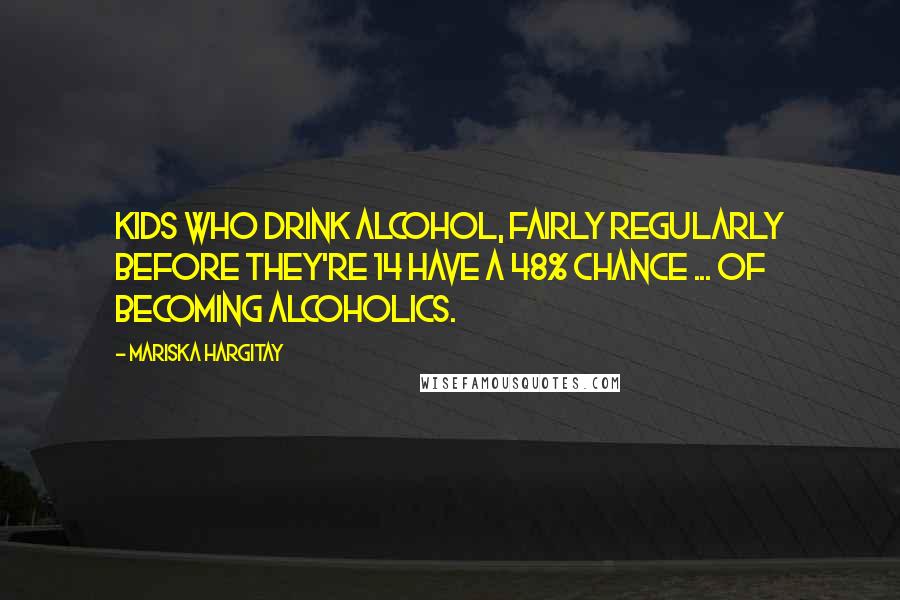 Mariska Hargitay Quotes: Kids who drink alcohol, fairly regularly before they're 14 have a 48% chance ... of becoming alcoholics.